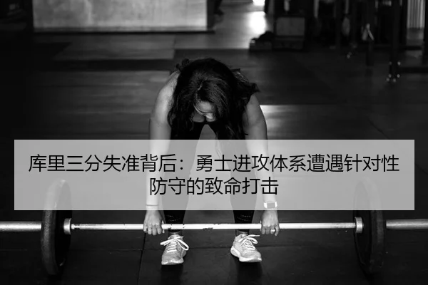 库里三分失准背后：勇士进攻体系遭遇针对性防守的致命打击